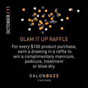 Graphic reads: Glam it up raffle: For every $100 product purchase, earn a drawing in a raffle to win a complimentary manicure, pedicure, treatment or blow dry. From Salon Buzz Chicago